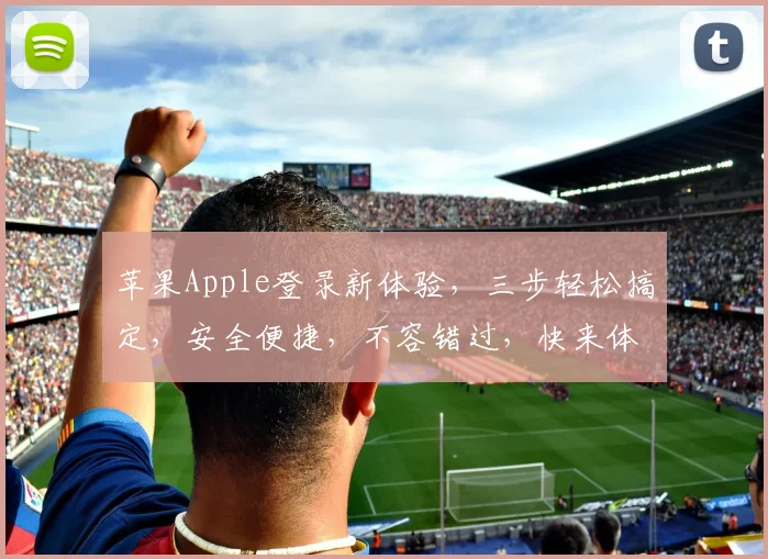 苹果Apple登录新体验，三步轻松搞定，安全便捷，不容错过，快来体验