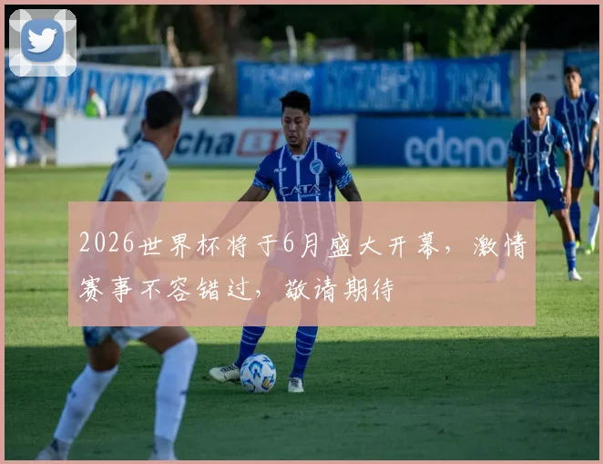 2026世界杯将于6月盛大开幕，激情赛事不容错过，敬请期待