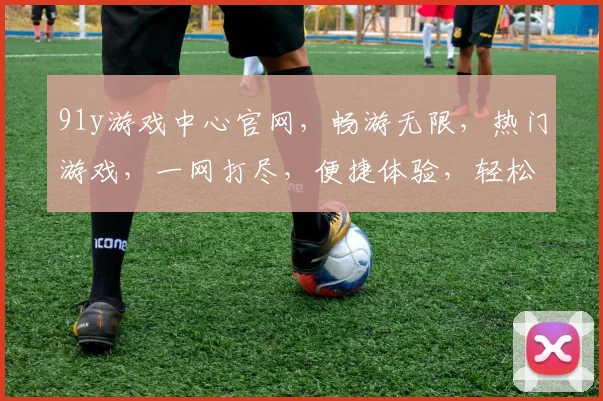 91y游戏中心官网，畅游无限，热门游戏，一网打尽，便捷体验，轻松下载，三步登录