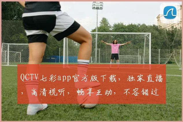 QCTV七彩app官方版下载，独家直播，高清视听，畅享互动，不容错过