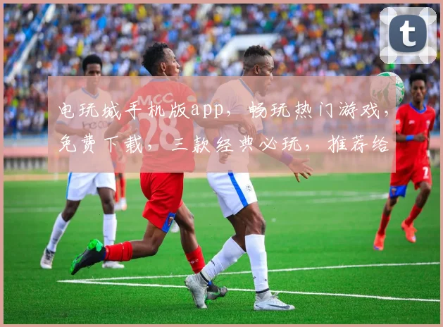 电玩城手机版app，畅玩热门游戏，免费下载，三款经典必玩，推荐给您