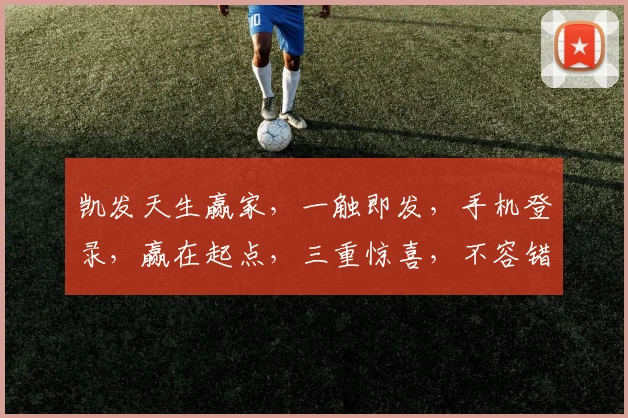 凯发天生赢家，一触即发，手机登录，赢在起点，三重惊喜，不容错过，速来体验