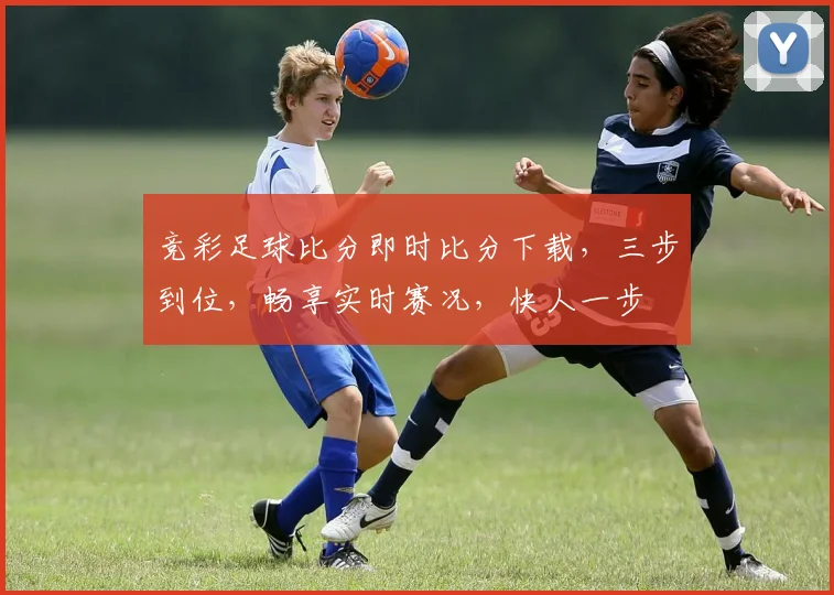竞彩足球比分即时比分下载，三步到位，畅享实时赛况，快人一步