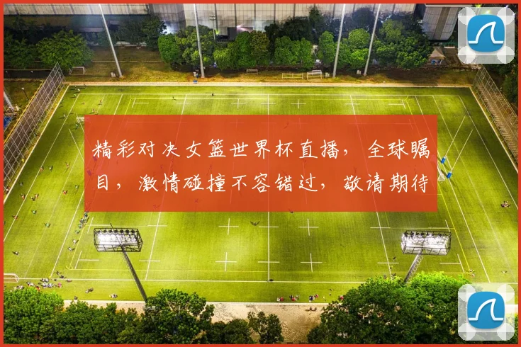 精彩对决女篮世界杯直播，全球瞩目，激情碰撞不容错过，敬请期待