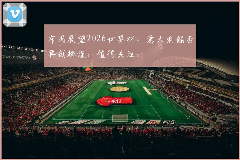 布冯展望2026世界杯，意大利能否再创辉煌，值得关注，
