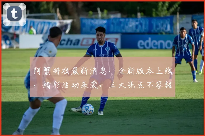 阿蟹游戏最新消息，全新版本上线，精彩活动来袭，三大亮点不容错过，敬请期待