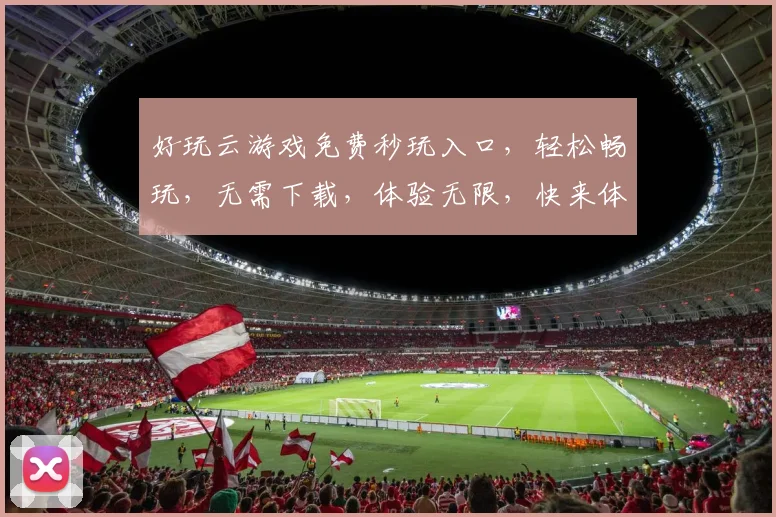 好玩云游戏免费秒玩入口，轻松畅玩，无需下载，体验无限，快来体验