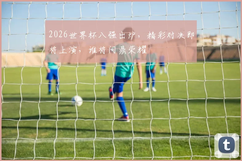 2026世界杯八强出炉，精彩对决即将上演，谁将问鼎荣耀