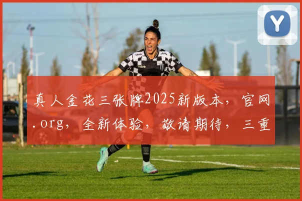 真人金花三张牌2025新版本，官网.org，全新体验，敬请期待，三重惊喜，不容错过，登录即享