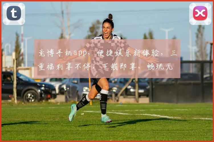 竞博手机app，便捷娱乐新体验，三重福利享不停，下载即享，畅玩无忧，赢取大奖