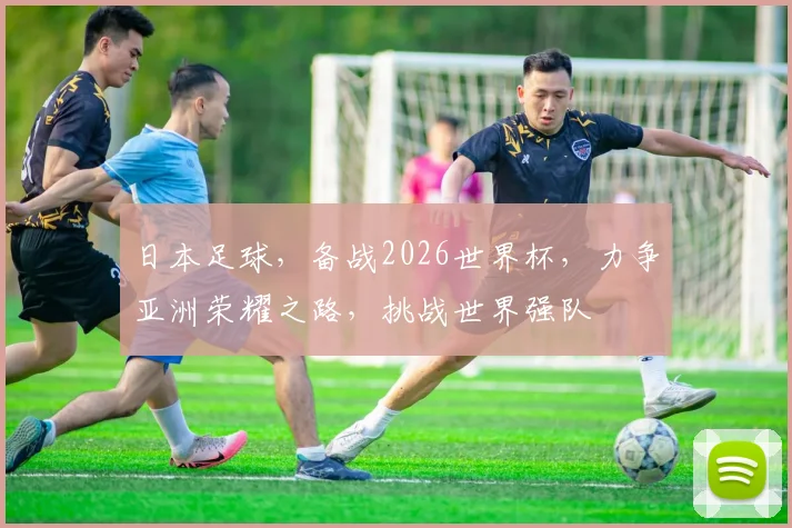 日本足球，备战2026世界杯，力争亚洲荣耀之路，挑战世界强队