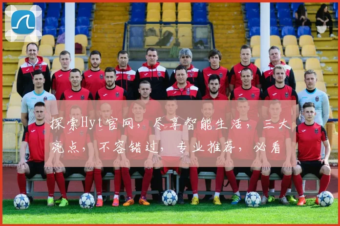 探索Hyt官网，尽享智能生活，三大亮点，不容错过，专业推荐，必看攻略