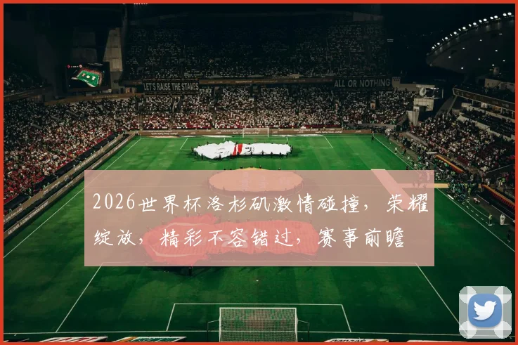 2026世界杯洛杉矶激情碰撞，荣耀绽放，精彩不容错过，赛事前瞻