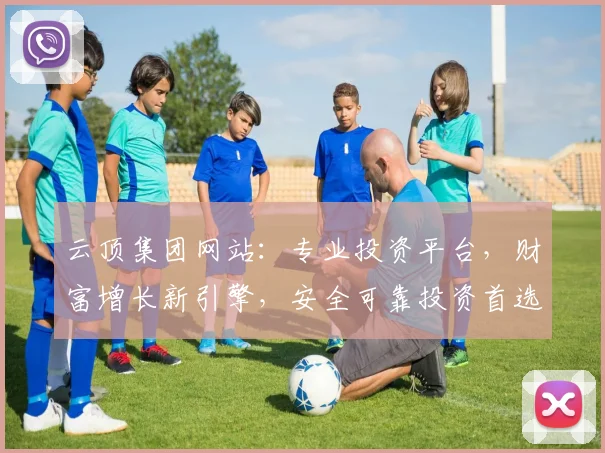 云顶集团网站：专业投资平台，财富增长新引擎，安全可靠投资首选，一站式服务体验