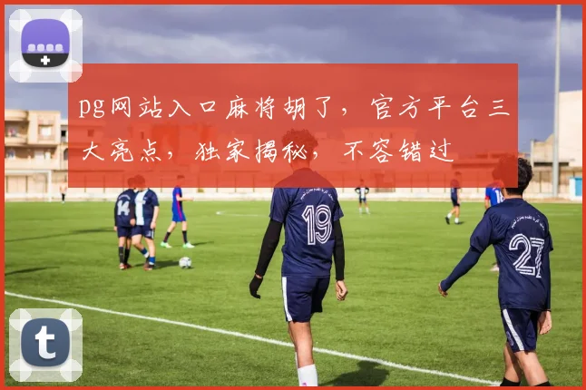 pg网站入口麻将胡了，官方平台三大亮点，独家揭秘，不容错过
