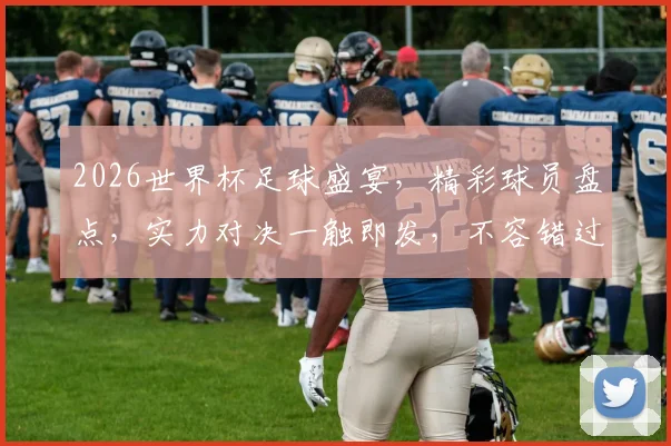 2026世界杯足球盛宴，精彩球员盘点，实力对决一触即发，不容错过