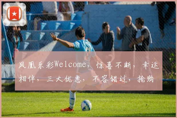 凤凰乐彩Welcome，惊喜不断，幸运相伴，三大优惠，不容错过，抢购正当时