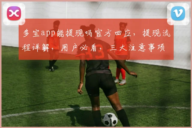 多宝app能提现吗官方回应，提现流程详解，用户必看，三大注意事项