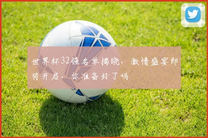 世界杯32强名单揭晓，激情盛宴即将开启，你准备好了吗